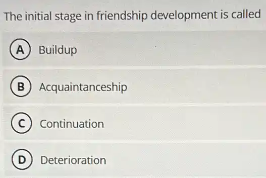 The initial stage in friendship development is called
A Buildup
B Acquaintanceship
C Continuation
D Deterioration