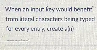 When an input key would benefit
from literal characters being typed
for every entry, create a(n)
__