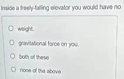 Inside a freely-falling elevator you would have no
weight.
gravitational force on you.
both of these
none of the above