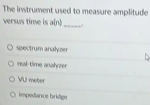 The instrument used to measure amplitude
versus time is a(n) __
spectrum analyzer
real-time analyzer
VU meter
impedance bridge