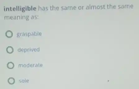 intelligible has the same or almost the same
meaning as:
graspable
deprived
moderate
sole