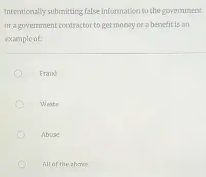 Intentionally submitting false information to the government
or a government contractor to get money or a benefit is an
example of:
Fraud
Waste
Abuse
All of the above