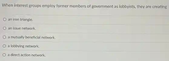 When interest groups employ former members of government as lobbyists, they are creating
an iron triangle.
an issue network.
a mutually beneficial network
a lobbying network.
a direct action network.