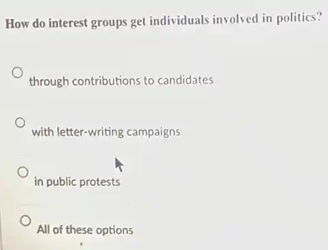 How do interest groups get individuals involved in politics?
through contributions to candidates
with letter-writing campaigns
in public protests
All of these options