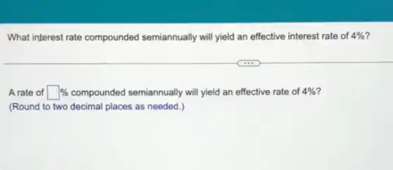 What interest rate compounded semiannually will yield an effective interest rate of 4% 7
A rate of square % compounded semiannually will yield an effective rate of 4%
(Round to two decimal places as needed.)