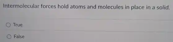 Intermolecular forces hold atoms and molecules in place in a solid.
True
False