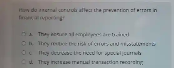 How do internal controls affect the prevention of errors in
financial reporting?
a. They ensure all employees are trained
b. They reduce the risk of errors and misstatements
c. They decrease the need for special journals
d. They increase manual transaction recording