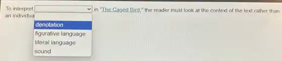 To interpret
an individua
square 
in "The Caged Bird " the reader must look at the context of the text rather than
denotation
figurative language
literal language