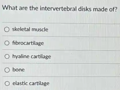 What are the intervertebral disks made of?
skeletal muscle
fibrocartilage
hyaline cartilage
bone
elastic cartilage