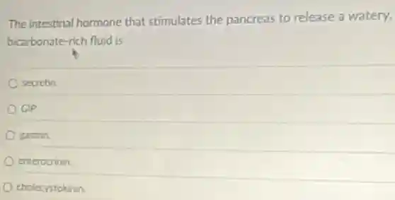 The intestinal hormone that stimulates the pancreas to release a watery,
bicarbonate-rich fluid is
secretin.
GIP
Bastrin.
enterocrinin
cholecystokinin