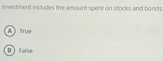 Investment includes the amount spent on stocks and bonds
A True
B False