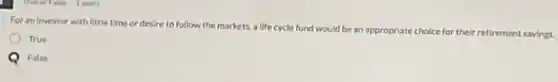 For an investor with little time or desire to follow the markets a life cycle fund would be an appropriate choice for their retirement savings.
True
False