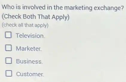Who is involved in the marketing exchange?
(Check Both That Apply)
(check all that apply)
Television
Marketer.
Business.
Customer.
