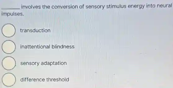 __ involves the conversion of sensory stimulus energy into neural
impulses.
transduction
inattentional blindness
sensory adaptation
difference threshold