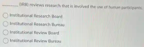 __
(IRB) reviews research that is involved the use of human participants.
Institutional Research Board
Institutional Research Bureau
Institutional Review Board
Institutional Review Bureau