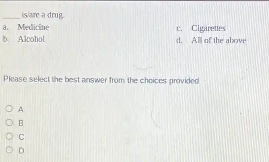 __ is/are a drug.
a. Medicine
c. Cigarettes
b. Alcohol
d. All of the above
Please select the best answer from the choices provided
A
B
C
D