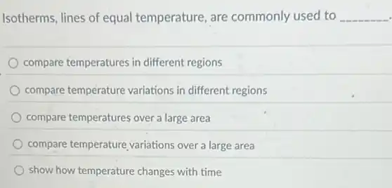 Isotherms, lines of equal temperature, are commonly used to __
compare temperatures in different regions
compare temperature variations in different regions
compare temperatures over a large area
compare temperature variations over a large area
show how temperature changes with time
