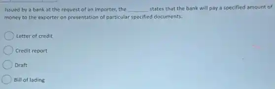 Issued by a bank at the request of an importer, the __ states that the bank will pay a specified amount of
money to the exporter on presentation of particular specified documents.
Letter of credit
Credit report
Draft
Bill of lading