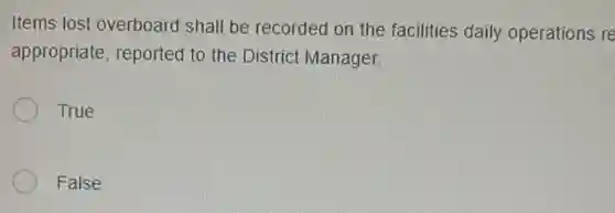 Items lost overboard shall be recorded on the facilities daily operations re
appropriate, reported to the District Manager.
True
False