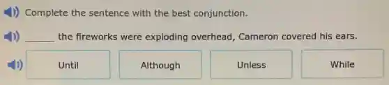 J) Complete the sentence with the best conjunction.
__ the fireworks were exploding overhead Cameron covered his ears.
Until
Although
Unless
While