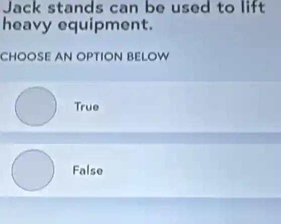 Jack stands can be used to lift
heavy equipment.
CHOOSE AN OPTION BELOW
True
False