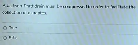 A Jackson-Pratt drain must be compressed in order to facilitate the
collection of exudates.
True
False