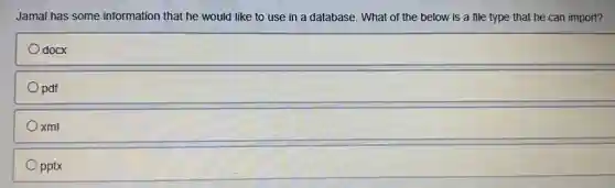 Jamal has some information that he would like to use in a database. What of the below is a file type that he can import?
docx
pdf
xml
pptx
