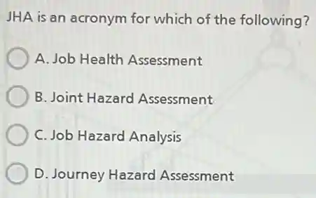 JHA is an acronym for which of the following?
A. Job Health Assessment
B. Joint Hazard Assessment
C. Job Hazard Analysis
D. Journey Hazard Assessment