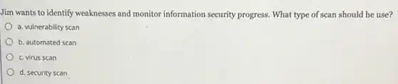 Jim wants to identify weaknesses and monitor information security progress.What type of scan should he use?
a. vulnerability scan
b. automated scan
c. virus scan
d. security scan