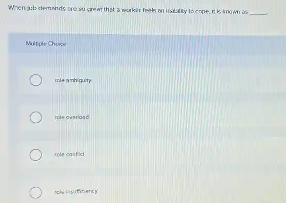 When job demands are so great that a worker feels an inability to cope, it is known as
__
Multiple Choice
role ambiguity
role overload
role conflict
role insufficiency