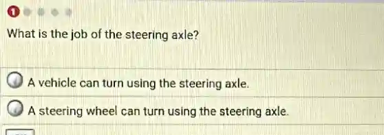 What is the job of the steering axle?
A vehicle can turn using the steering axle.
A steering wheel can turn using the steering axle.