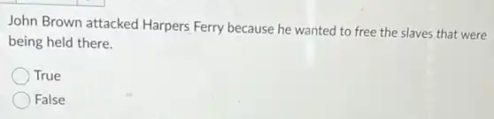 John Brown attacked Harpers Ferry because he wanted to free the slaves that were
being held there.
True
False