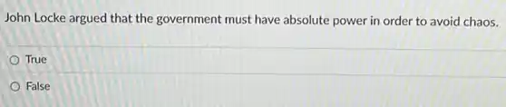 John Locke argued that the government must have absolute power in order to avoid chaos.
True
False