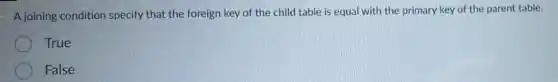 A joining condition specify that the foreign key of the child table is equal with the primary key of the parent table.
True
False