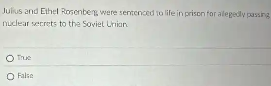 Julius and Ethel Rosenberg were sentenced to life in prison for allegedly passing
nuclear secrets to the Soviet Union.
True
False