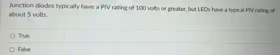 Junction diodes typically have a PIV rating of 100 volts or greater, but LEDs have a typical PIV rating of
about 5 volts.
True
False
