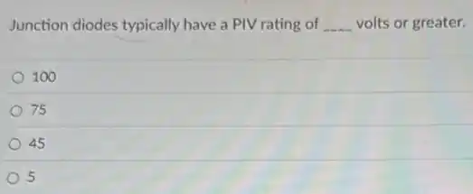 Junction diodes typically have a PIV rating of __ volts or greater.
100
75
45
5