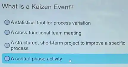 What is a Kaizen Event?
) A statistical tool for process variation
A cross-functional team meeting
A structured, short-term project to improve a specific
process
A control phase activity