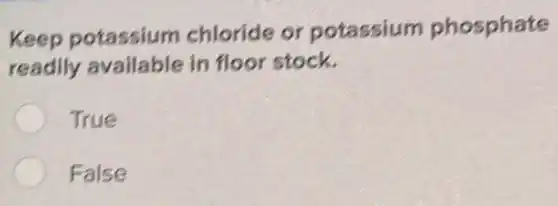 Keep potassium chloride or potassium phosphate
readily available in floor stock.
True
False