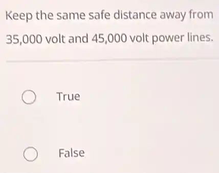 Keep the same safe distance away from
35,000 volt and 45,000 volt power lines.
True
False