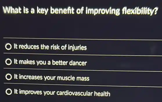 What is a key benefit of improving flexibility?
It reduces the risk of injuries
It makes you a better dancer
It increases your muscle mass
It improves your cardiovascular health