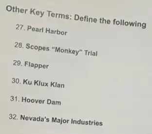 Other Key Terms: Define the following
27. Pearl Harbor
28. Scopes "Monkey" Trial
29. Flapper
30. Ku Klux Klan
31. Hoover Dam
32. Nevada's Major Industries