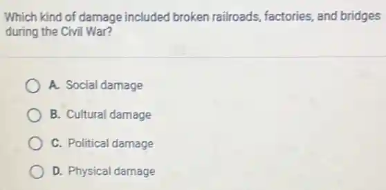 Which kind of damage included broken railroads factories, and bridges
during the Civil War?
A. Social damage
B. Cultural damage
C. Political damage
D. Physical damage