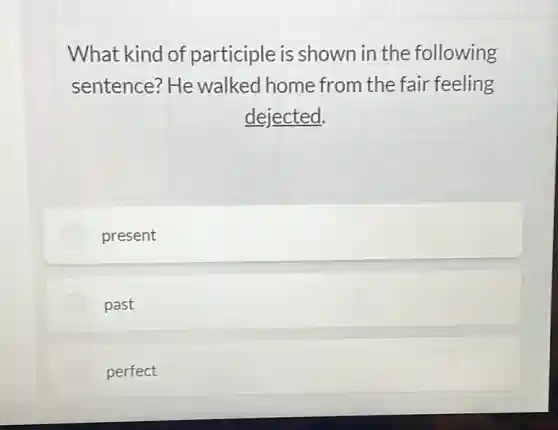 What kind of participle is shown in the following
sentence? He walked home from the fair feeling
dejected.
present
past
perfect