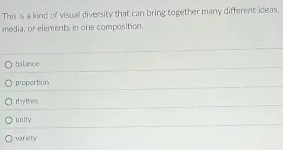 This is a kind of visual diversity that can bring together many different ideas,
media, or elements in one composition.
balance
proportion
rhythm
unity
variety