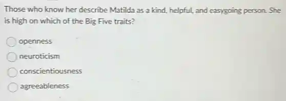 Those who know her describe Matilda as a kind, helpful, and easygoing person. She
is high on which of the Big Five traits?
openness
neuroticism
conscientiousness
agreeableness
