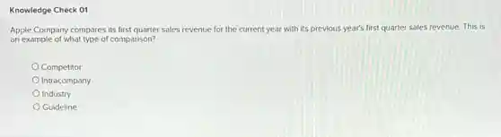 Knowledge Check 01
Apple Company compares its first quarter sales revenue for the current year with its previous year's first quarter sales revenue. This is
an example of what type of comparison?
Competitor
Intracompany
Industry
Guideline