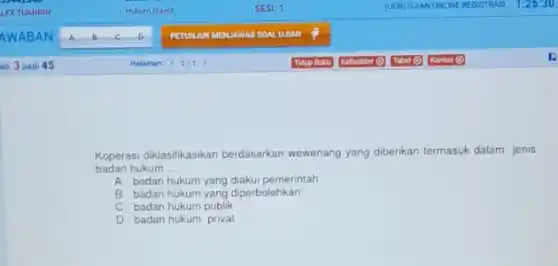 Koperasi diklasifikasikan berdasarkan wewenang yang diberikan termasuk dalam jenis
badan hukum __
A. badan hukum yang diakui pemerintah
B. badan hukum yang diperbolehkan
C. badan hukum publik
D. badan hukum privat