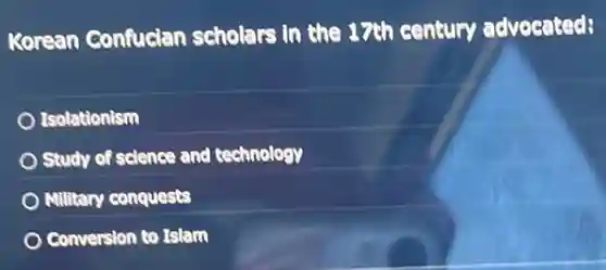 Korean Confucian scholars in the 17th century advocated;
Isolationism
Study of science and technology
Military conquests
Conversion to Islam