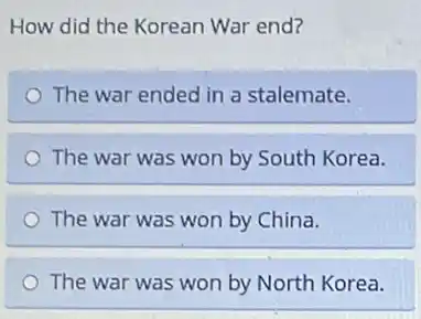 How did the Korean War end?
The war ended in a stalemate.
The war was won by South Korea.
The war was won by China.
The war was won by North Korea.